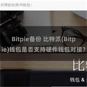 Bitpie备份 比特派(Bitpie)钱包是否支持硬件钱包对接？