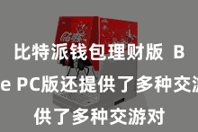 比特派钱包理财版  Bitpie PC版还提供了多种交游对