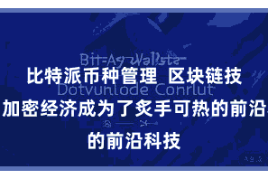 比特派币种管理  区块链技艺和加密经济成为了炙手可热的前沿科技